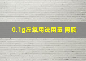 0.1g左氧用法用量 胃肠